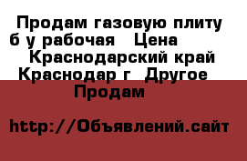 Продам газовую плиту б/у рабочая › Цена ­ 2 000 - Краснодарский край, Краснодар г. Другое » Продам   